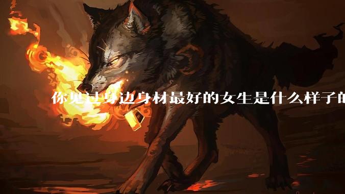 你见过身边身材最好的女生是什么样子的？
