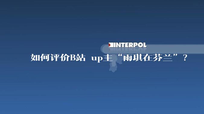 如何评价B站 up主“雨琪在芬兰”？