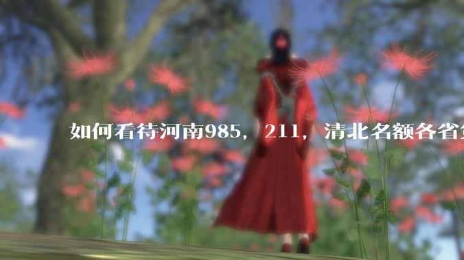 如何看待河南985，211，清北名额各省第一?