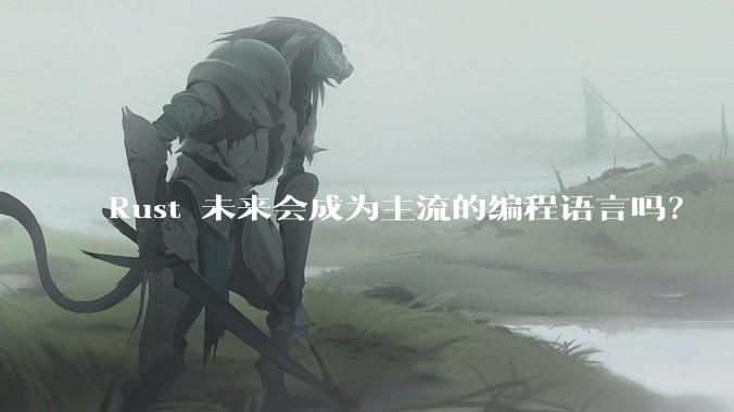 Rust 未来会成为主流的编程语言吗？
